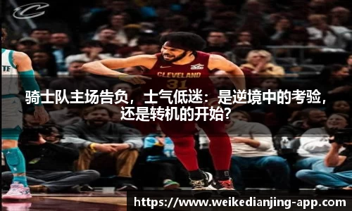 骑士队主场告负，士气低迷：是逆境中的考验，还是转机的开始？